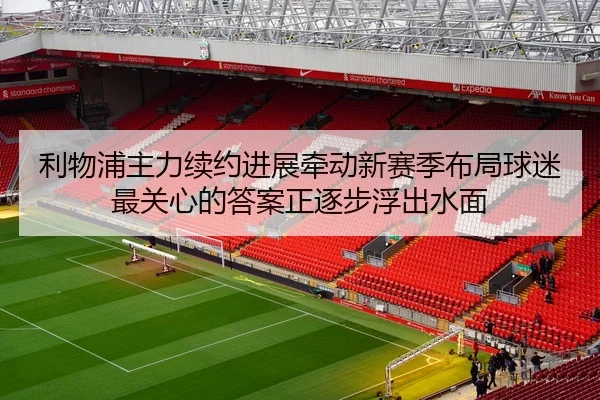 利物浦主力续约进展牵动新赛季布局球迷最关心的答案正逐步浮出水面